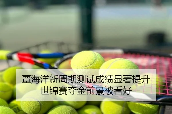 覃海洋新周期测试成绩显著提升 世锦赛夺金前景被看好