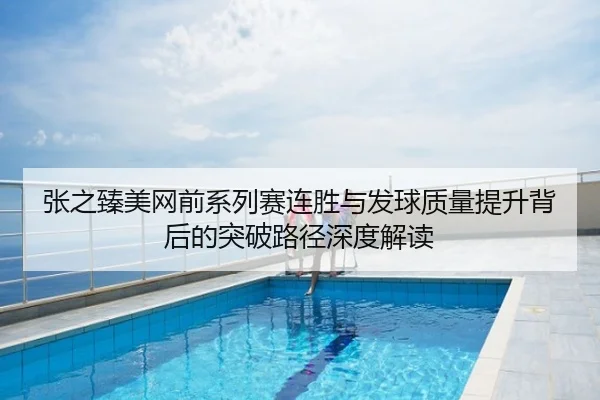 张之臻美网前系列赛连胜与发球质量提升背后的突破路径深度解读