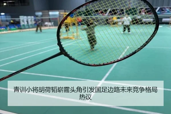 青训小将胡荷韬崭露头角引发国足边路未来竞争格局热议