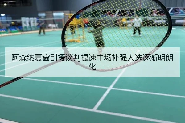 阿森纳夏窗引援谈判提速中场补强人选逐渐明朗化