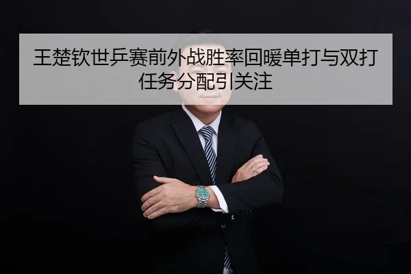 王楚钦世乒赛前外战胜率回暖单打与双打任务分配引关注