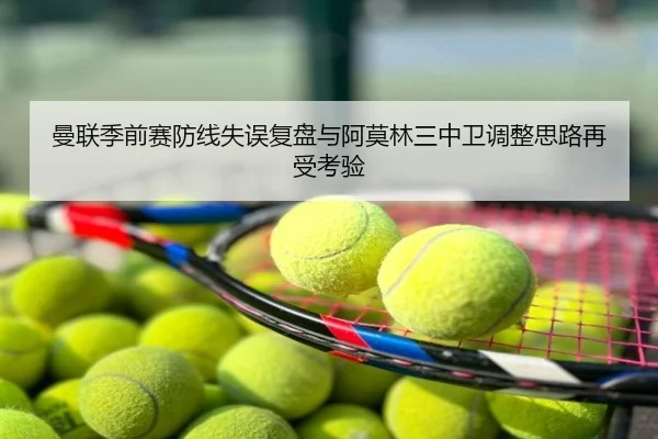 曼联季前赛防线失误复盘与阿莫林三中卫调整思路再受考验