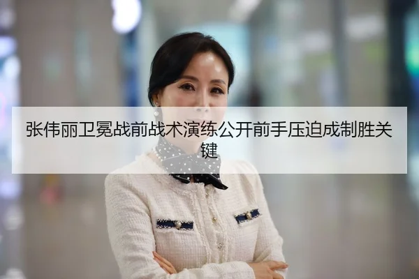 张伟丽卫冕战前战术演练公开前手压迫成制胜关键