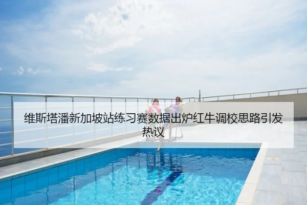 维斯塔潘新加坡站练习赛数据出炉红牛调校思路引发热议