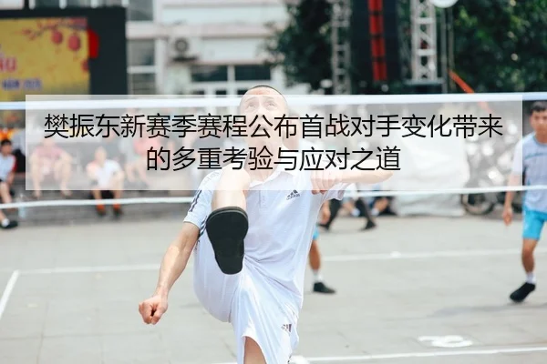 樊振东新赛季赛程公布首战对手变化带来的多重考验与应对之道