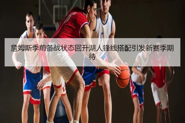 詹姆斯季前备战状态回升湖人锋线搭配引发新赛季期待
