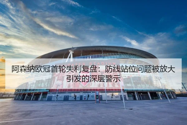 阿森纳欧冠首轮失利复盘：防线站位问题被放大引发的深层警示