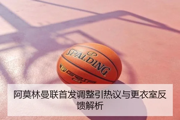阿莫林曼联首发调整引热议与更衣室反馈解析