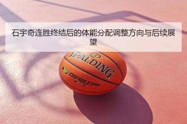 石宇奇连胜终结后的体能分配调整方向与后续展望