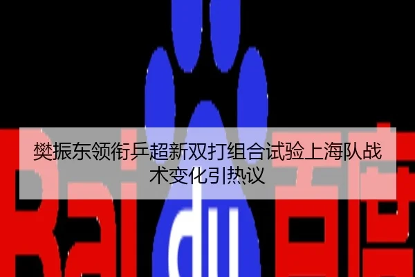 樊振东领衔乒超新双打组合试验上海队战术变化引热议